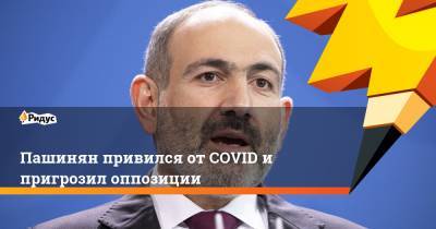 Пашинян привился от COVID и пригрозил оппозиции