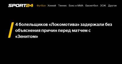 4 болельщиков «Локомотива» задержали без объяснения причин перед матчем с «Зенитом»