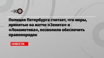 Полиция Петербурга считает, что меры, принятые на матче «Зенита» и «Локомотива», позволили обеспечить правопорядок
