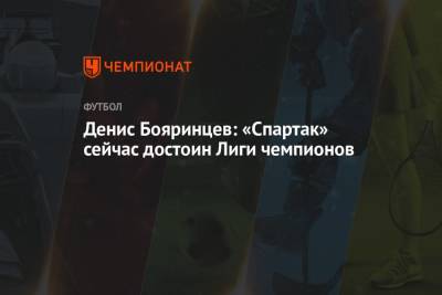 Денис Бояринцев: «Спартак» сейчас достоин Лиги чемпионов