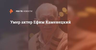 Умер актер Ефим Каменецкий