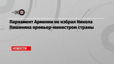 Парламент Армении не избрал Никола Пашиняна премьер-министром страны