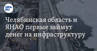 Челябинская область и ЯНАО первые займут денег на инфраструктуру