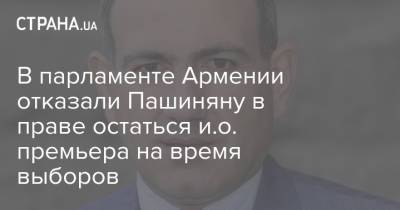 В парламенте Армении отказали Пашиняну в праве остаться и.о. премьера на время выборов