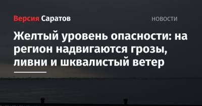 Желтый уровень опасности: на регион надвигаются грозы, ливни и шквалистый ветер - nversia.ru - Саратовская обл. - район Краснокутский