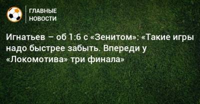 Владислав Игнатьев - Игнатьев – об 1:6 с «Зенитом»: «Такие игры надо быстрее забыть. Впереди у «Локомотива» три финала» - bombardir.ru - Санкт-Петербург