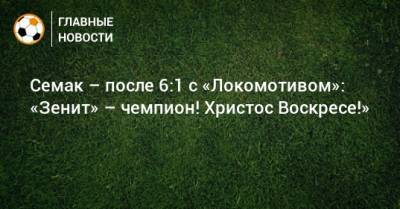 Семак – после 6:1 с «Локомотивом»: «Зенит» – чемпион! Христос Воскресе!»