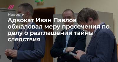 Адвокат Иван Павлов обжаловал меру пресечения по делу о разглашении тайны следствия