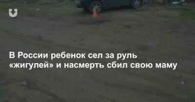 В России ребенок сел за руль «жигулей» и насмерть сбил свою маму