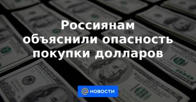 Россиянам объяснили опасность покупки долларов