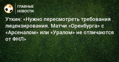 Уткин: «Нужно пересмотреть требования лицензирования. Матчи «Оренбурга» с «Арсеналом» или «Уралом» не отличаются от ФНЛ»