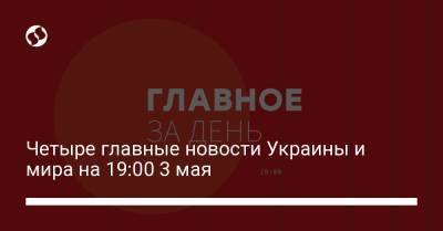 Четыре главные новости Украины и мира на 19:00 3 мая