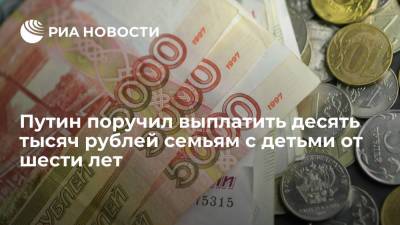 Путин поручил выплатить десять тысяч рублей семьям с детьми от шести лет