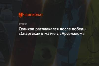 Селихов расплакался после победы «Спартака» в матче с «Арсеналом»