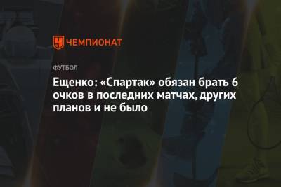 Ещенко: «Спартак» обязан брать 6 очков в последних матчах, других планов и не было