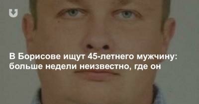 Борисов - В Борисове ищут 45-летнего мужчину: больше недели неизвестно, где он - news.tut.by - Минск - Минская обл.