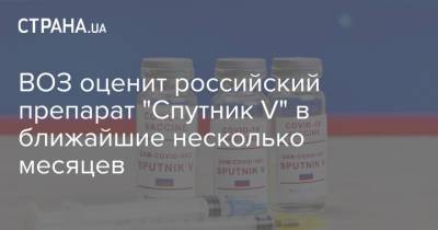 ВОЗ оценит российский препарат "Спутник V" в ближайшие несколько месяцев
