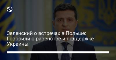 Зеленский о встречах в Польше: Говорили о равенстве и поддержке Украины