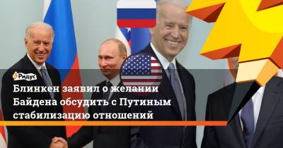 Блинкен заявил о желании Байдена обсудить с Путиным стабилизацию отношений