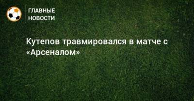 Кутепов травмировался в матче с «Арсеналом»