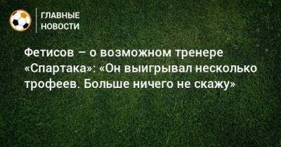 Фетисов – о возможном тренере «Спартака»: «Он выигрывал несколько трофеев. Больше ничего не скажу»