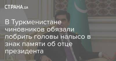 В Туркменистане чиновников обязали побрить головы налысо в знак памяти об отце президента