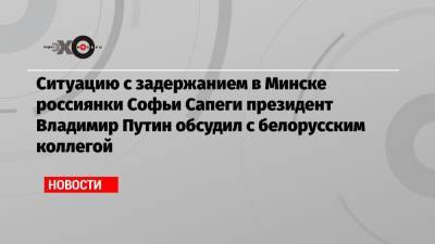 Ситуацию с задержанием в Минске россиянки Софьи Сапеги президент Владимир Путин обсудил с белорусским коллегой