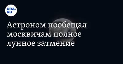 Астроном пообещал москвичам полное лунное затмение