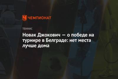 Новак Джокович — о победе на турнире в Белграде: нет места лучше дома