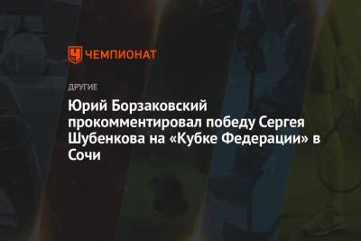 Юрий Борзаковский прокомментировал победу Сергея Шубенкова на «Кубке Федерации» в Сочи
