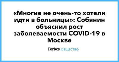 «Многие не очень-то хотели идти в больницы»: Собянин объяснил рост заболеваемости COVID-19 в Москве