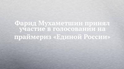 Фарид Мухаметшин принял участие в голосовании на праймериз «Единой России»