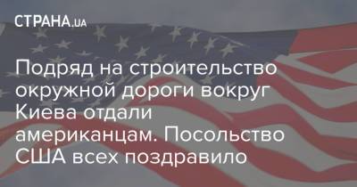 Подряд на строительство окружной дороги вокруг Киева отдали американцам. Посольство США всех поздравило
