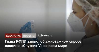 Глава РФПИ заявил об ажиотажном спросе вакцины «Спутник V» во всем мире