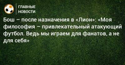 Бош – после назначения в «Лион»: «Моя философия – привлекательный атакующий футбол. Ведь мы играем для фанатов, а не для себя»