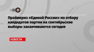 Праймериз «Единой России» по отбору кандидатов партии на сентябрьские выборы заканчиваются сегодня