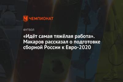 «Идёт самая тяжёлая работа». Макаров рассказал о подготовке сборной России к Евро-2020