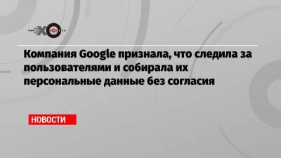 Компания Google признала, что следила за пользователями и собирала их персональные данные без согласия