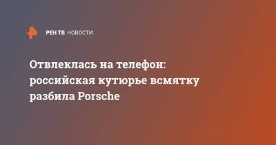 Отвлеклась на телефон: российская кутюрье всмятку разбила Porsche - ren.tv