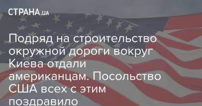 Подряд на строительство окружной дороги вокруг Киева отдали американцам. Посольство США всех с этим поздравило
