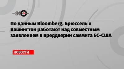 По данным Bloomberg, Брюссель и Вашингтон работают над совместным заявлением в преддверии саммита ЕС-США