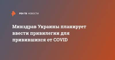 Минздрав Украины планирует ввести привилегии для привившихся от COVID