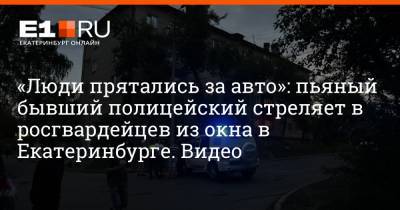 «Люди прятались за авто»: пьяный бывший полицейский стреляет в росгвардейцев из окна в Екатеринбурге. Видео