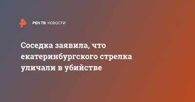 Соседка заявила, что екатеринбургского стрелка уличали в убийстве