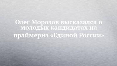 Олег Морозов высказался о молодых кандидатах на праймериз «Единой России»