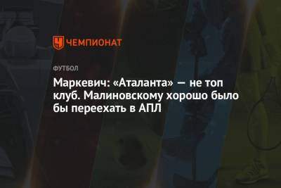 Маркевич: «Аталанта» — не топ клуб. Малиновскому хорошо было бы переехать в АПЛ
