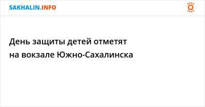 День защиты детей отметят на вокзале Южно-Сахалинска