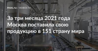 За три месяца 2021 года Москва поставила свою продукцию в 151 страну мира