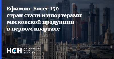 Ефимов: Более 150 стран стали импортерами московской продукции в первом квартале