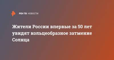 Жители России впервые за 50 лет увидят кольцеобразное затмение Солнца - ren.tv